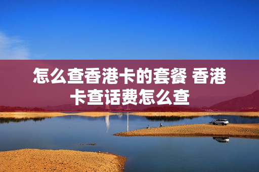 怎么查香港卡的套餐 香港卡查话费怎么查