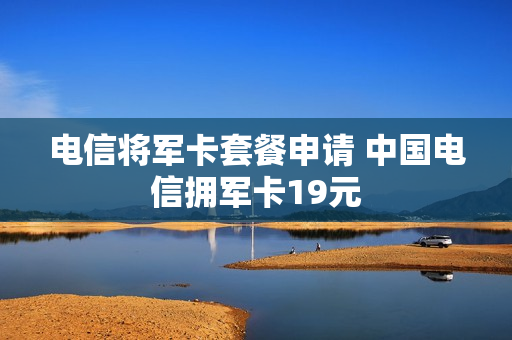 电信将军卡套餐申请 中国电信拥军卡19元