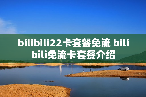 bilibili22卡套餐免流 bilibili免流卡套餐介绍