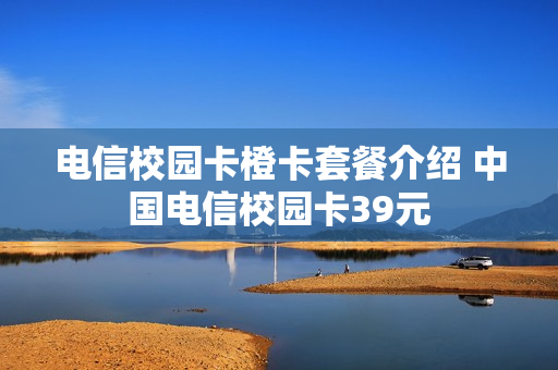 电信校园卡橙卡套餐介绍 中国电信校园卡39元