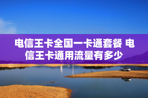 电信王卡全国一卡通套餐 电信王卡通用流量有多少