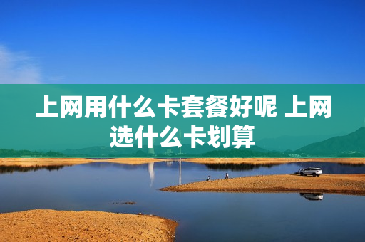 上网用什么卡套餐好呢 上网选什么卡划算