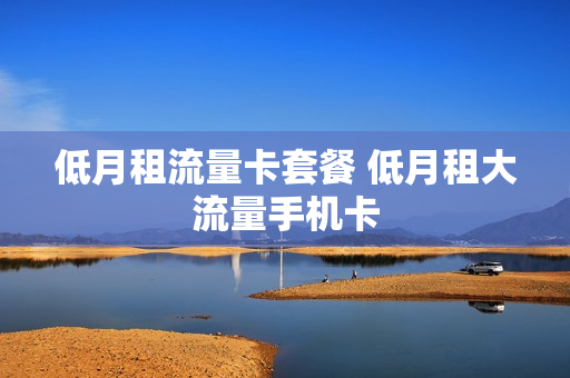 低月租流量卡套餐 低月租大流量手机卡