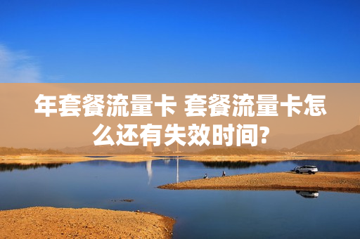 年套餐流量卡 套餐流量卡怎么还有失效时间?