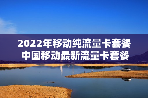 2022年移动纯流量卡套餐 中国移动最新流量卡套餐
