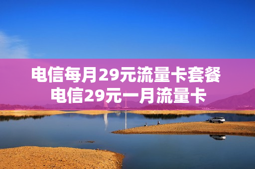 电信每月29元流量卡套餐 电信29元一月流量卡