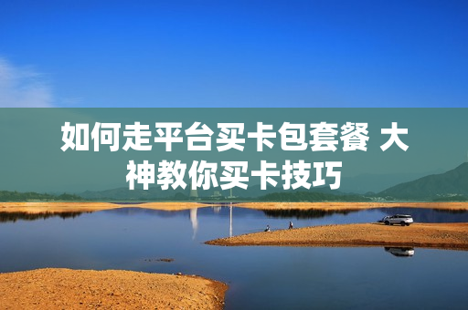 如何走平台买卡包套餐 大神教你买卡技巧