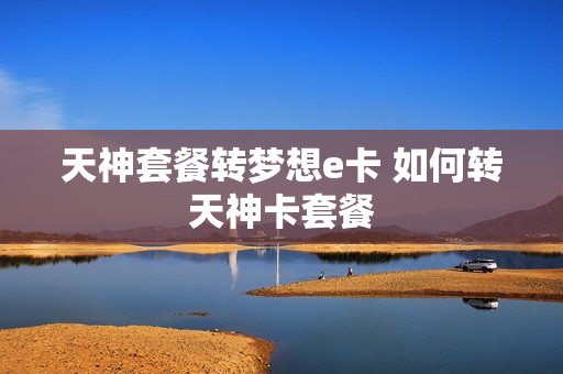 天神套餐转梦想e卡 如何转天神卡套餐