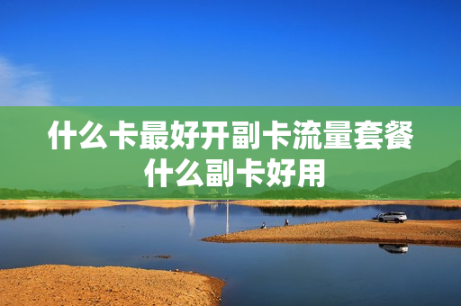 什么卡最好开副卡流量套餐 什么副卡好用