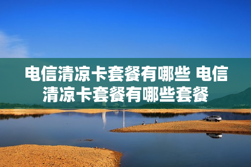 电信清凉卡套餐有哪些 电信清凉卡套餐有哪些套餐