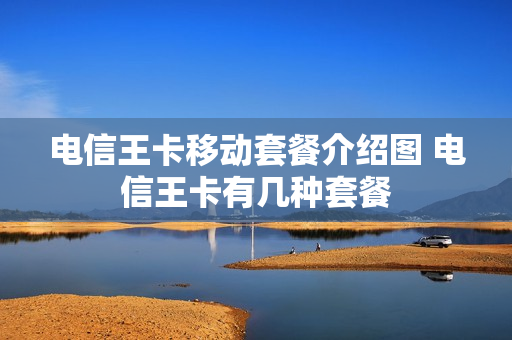 电信王卡移动套餐介绍图 电信王卡有几种套餐