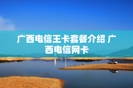 广西电信王卡套餐介绍 广西电信网卡