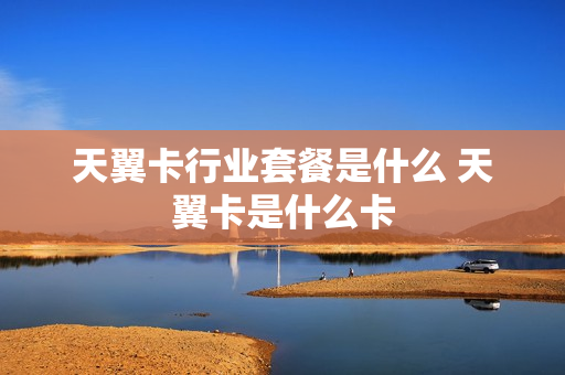 天翼卡行业套餐是什么 天翼卡是什么卡