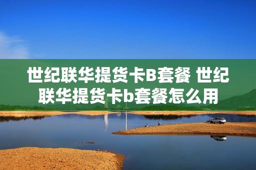 世纪联华提货卡B套餐 世纪联华提货卡b套餐怎么用