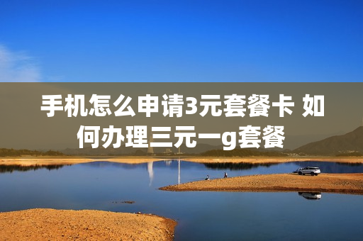 手机怎么申请3元套餐卡 如何办理三元一g套餐