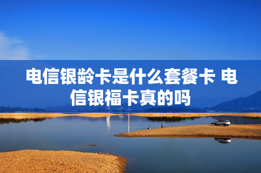 电信银龄卡是什么套餐卡 电信银福卡真的吗