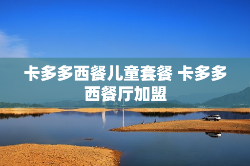卡多多西餐儿童套餐 卡多多西餐厅加盟