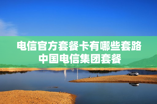 电信官方套餐卡有哪些套路 中国电信集团套餐