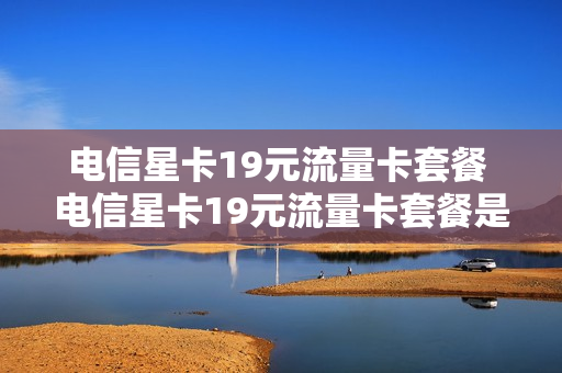 电信星卡19元流量卡套餐 电信星卡19元流量卡套餐是什么