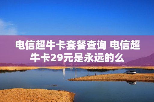电信超牛卡套餐查询 电信超牛卡29元是永远的么