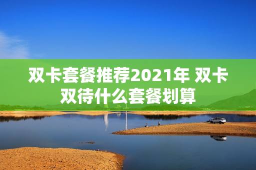双卡套餐推荐2021年 双卡双待什么套餐划算