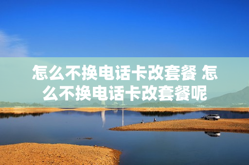 怎么不换电话卡改套餐 怎么不换电话卡改套餐呢