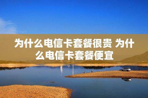 为什么电信卡套餐很贵 为什么电信卡套餐便宜