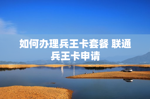 如何办理兵王卡套餐 联通兵王卡申请