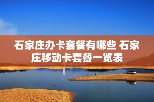 石家庄办卡套餐有哪些 石家庄移动卡套餐一览表