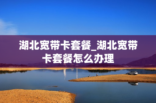 湖北宽带卡套餐_湖北宽带卡套餐怎么办理