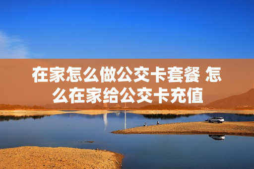在家怎么做公交卡套餐 怎么在家给公交卡充值