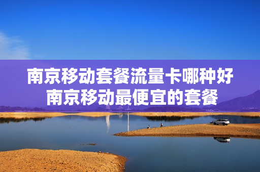 南京移动套餐流量卡哪种好 南京移动最便宜的套餐