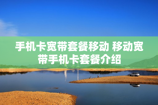 手机卡宽带套餐移动 移动宽带手机卡套餐介绍