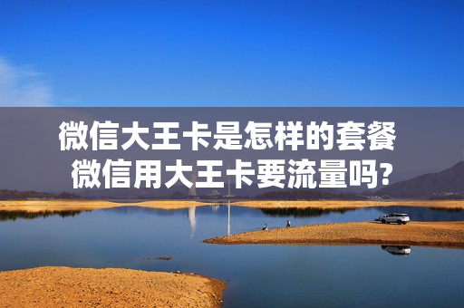 微信大王卡是怎样的套餐 微信用大王卡要流量吗?