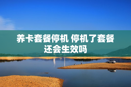 养卡套餐停机 停机了套餐还会生效吗