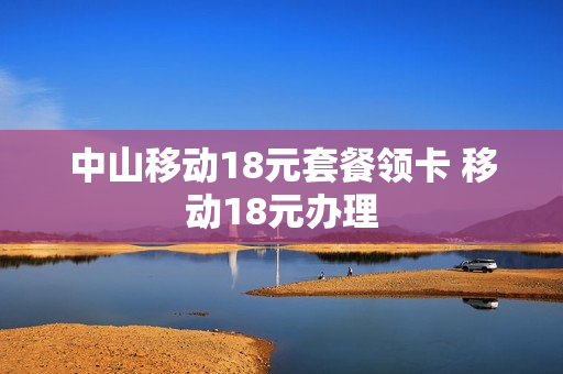 中山移动18元套餐领卡 移动18元办理