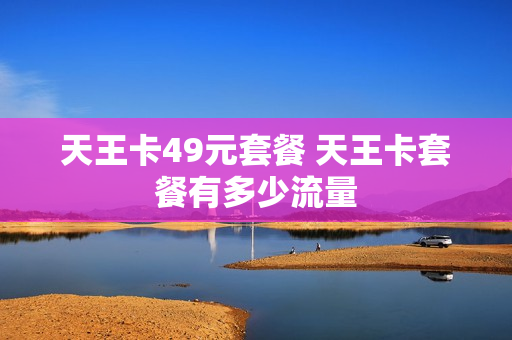 天王卡49元套餐 天王卡套餐有多少流量