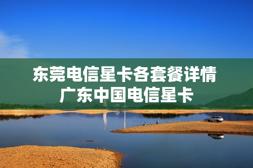 东莞电信星卡各套餐详情 广东中国电信星卡