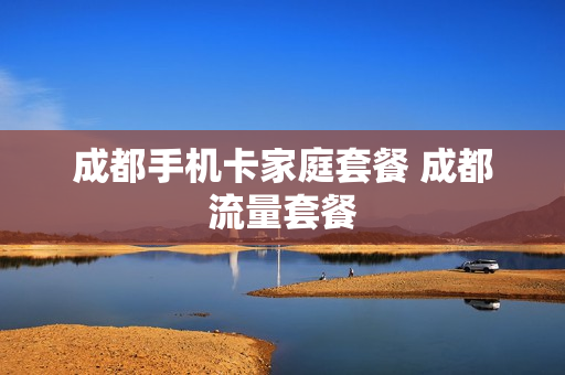 成都手机卡家庭套餐 成都流量套餐