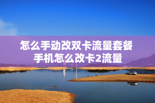 怎么手动改双卡流量套餐 手机怎么改卡2流量
