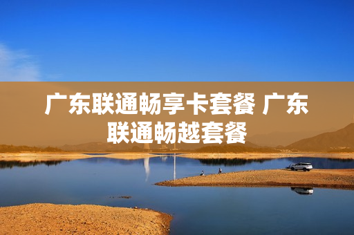 广东联通畅享卡套餐 广东联通畅越套餐