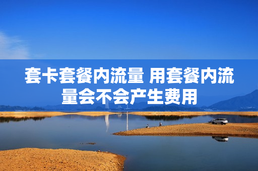 套卡套餐内流量 用套餐内流量会不会产生费用