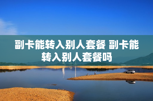 副卡能转入别人套餐 副卡能转入别人套餐吗