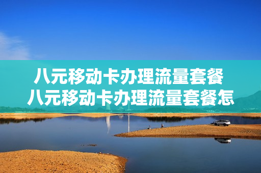 八元移动卡办理流量套餐 八元移动卡办理流量套餐怎么取消