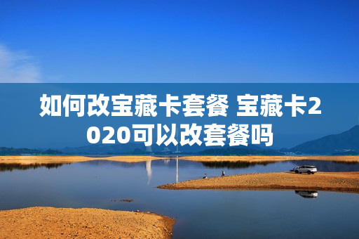 如何改宝藏卡套餐 宝藏卡2020可以改套餐吗