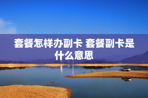 套餐怎样办副卡 套餐副卡是什么意思