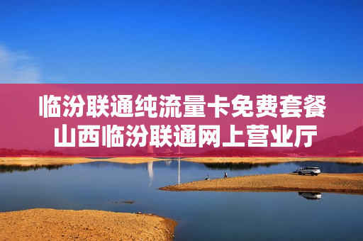 临汾联通纯流量卡免费套餐 山西临汾联通网上营业厅