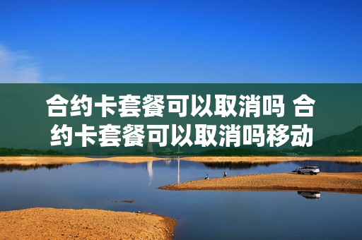 合约卡套餐可以取消吗 合约卡套餐可以取消吗移动