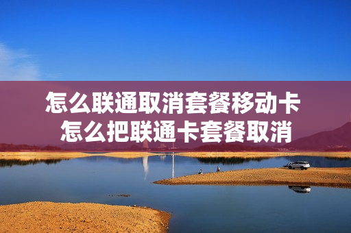 怎么联通取消套餐移动卡 怎么把联通卡套餐取消