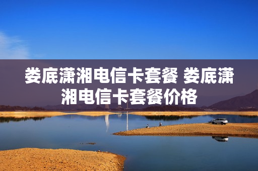娄底潇湘电信卡套餐 娄底潇湘电信卡套餐价格